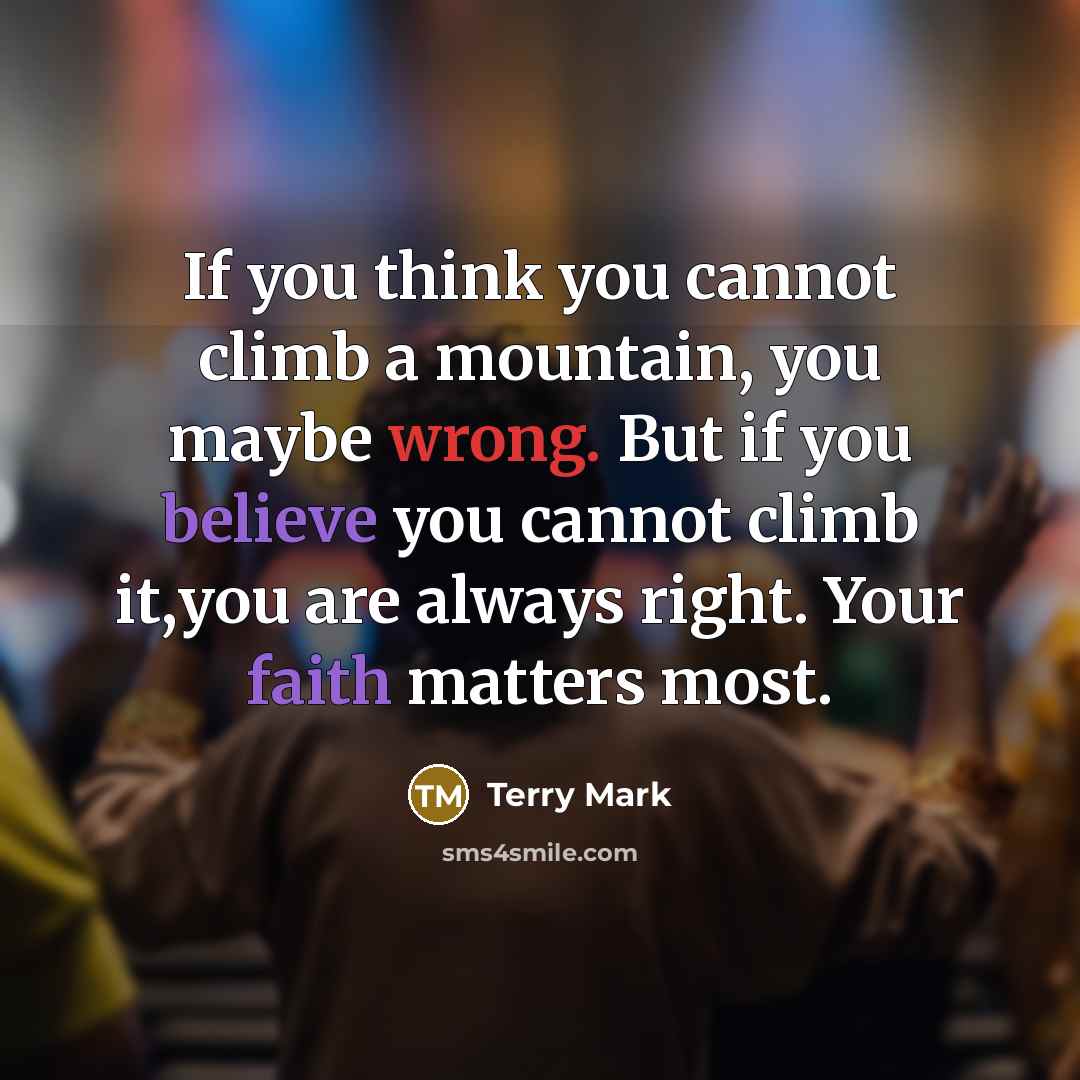 “If you think you cannot climb a mountain, you maybe wrong. But if you believe you cannot climb it,you are always right. Your faith matters most.” quote by Terry Mark