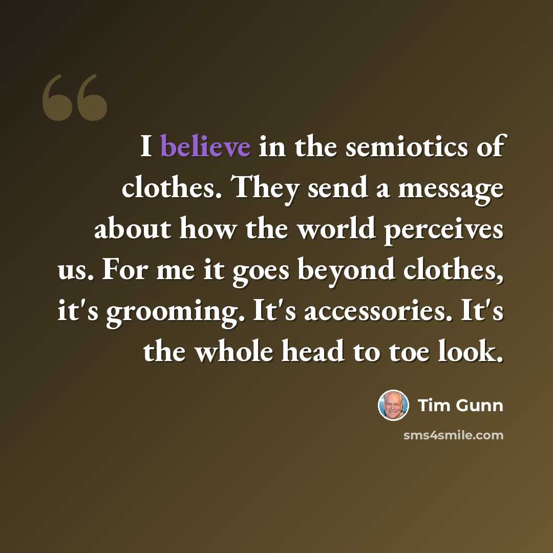 “I believe in the semiotics of clothes. They send a message about how the world perceives us. For me it goes beyond clothes, it's grooming. It's accessories. It's the whole head to toe look.” quote by Tim Gunn