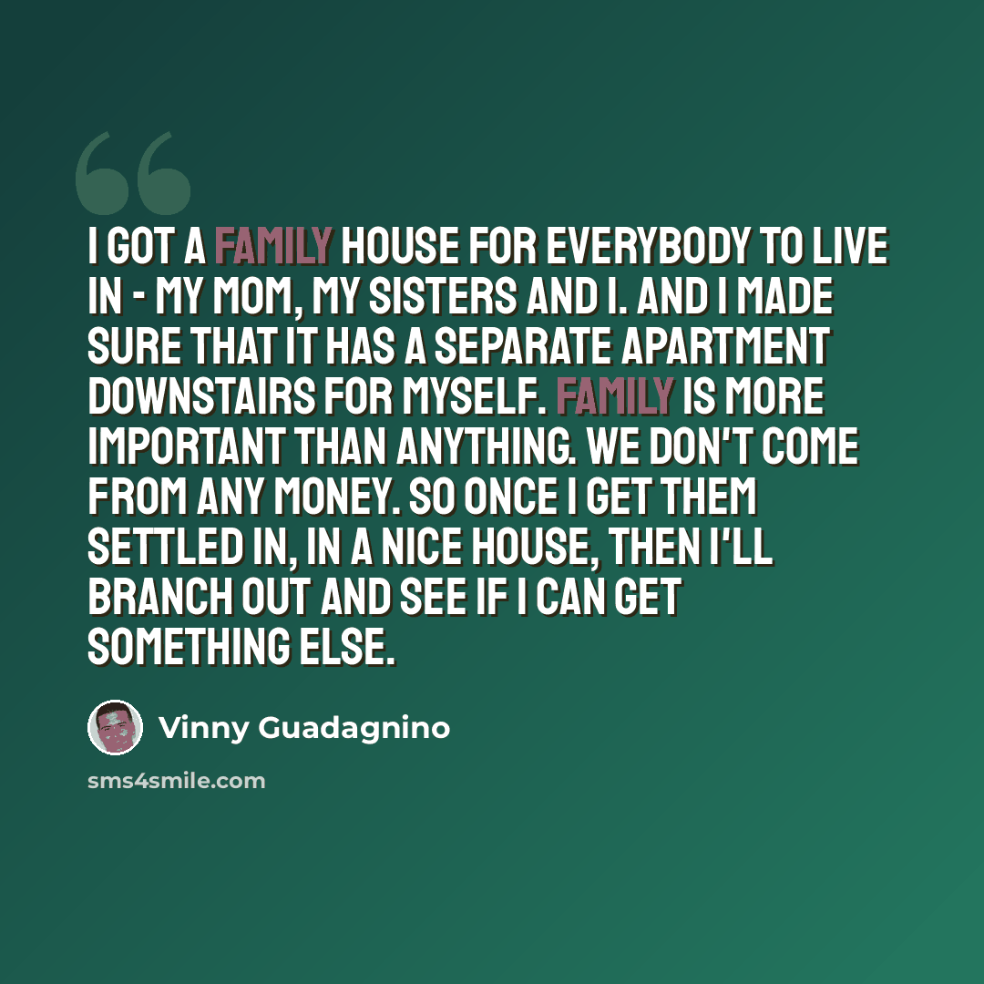 “I got a family house for everybody to live in - my mom, my sisters and I. And I made sure that it has a separate apartment downstairs for myself. Family is more important than anything. We don't come from any money. So once I get them settled in, in a nice house, then I'll branch out and see if I…” quote by Vinny Guadagnino