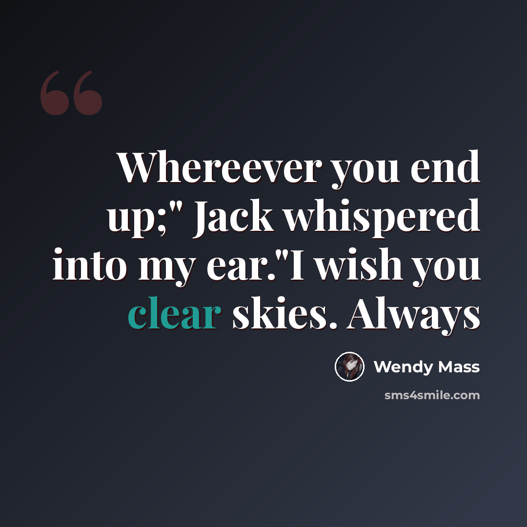 “Whereever you end up;" Jack whispered into my ear."I wish you clear skies. Always” quote by Wendy Mass
