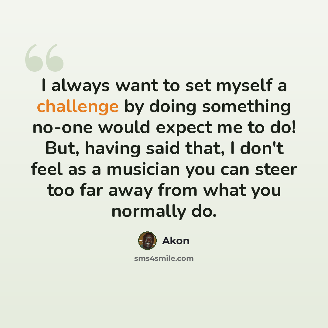 “I always want to set myself a challenge by doing something no-one would expect me to do! But, having said that, I don't feel as a musician you can steer too far away from what you normally do.” quote by Akon