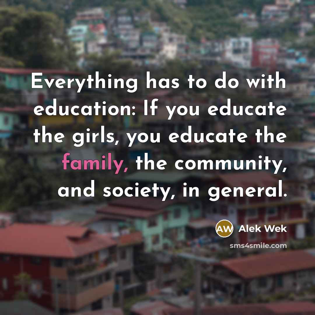 “Everything has to do with education: If you educate the girls, you educate the family, the community, and society, in general.” quote by Alek Wek
