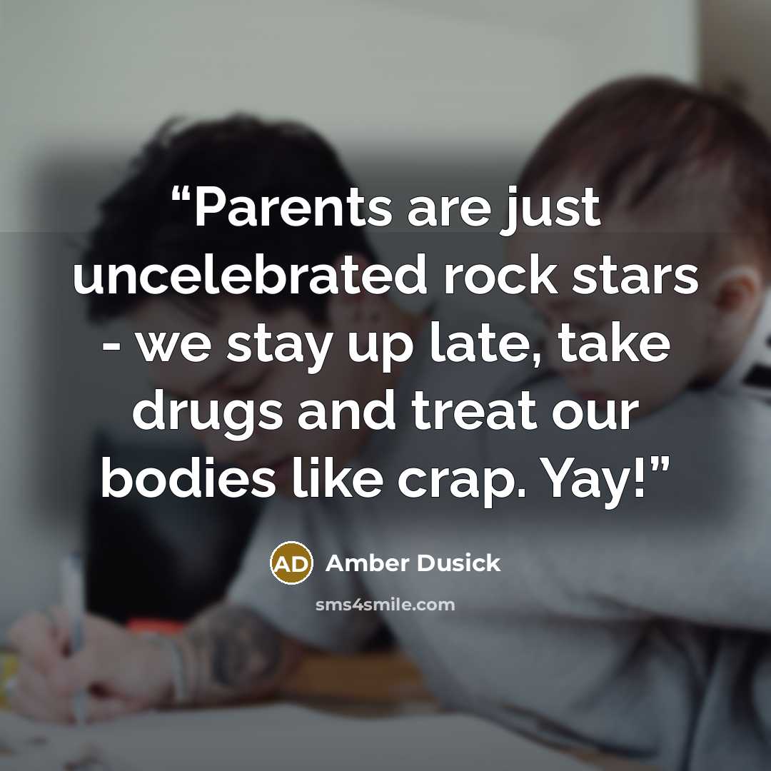“Parents are just uncelebrated rock stars - we stay up late, take drugs and treat our bodies like crap. Yay!” quote by Amber Dusick