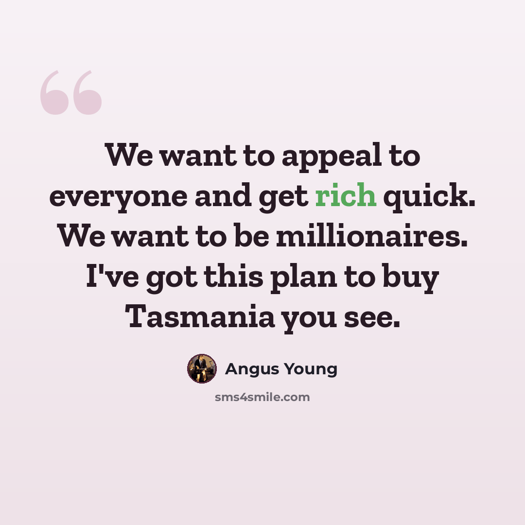 “We want to appeal to everyone and get rich quick. We want to be millionaires. I've got this plan to buy Tasmania you see.” quote by Angus Young