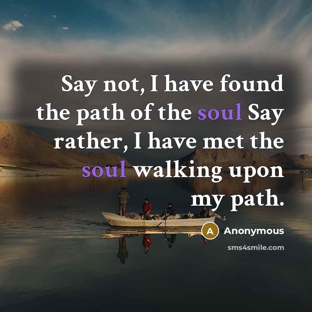 “Say not, I have found the path of the soul Say rather, I have met the soul walking upon my path.” quote by Anonymous