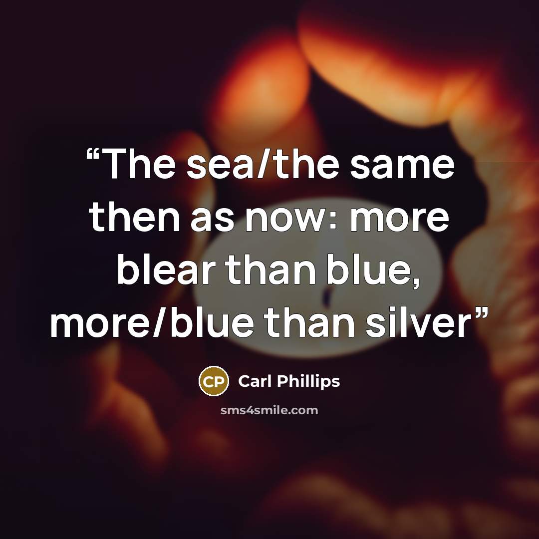 “The sea/the same then as now: more blear than blue, more/blue than silver” quote by Carl Phillips