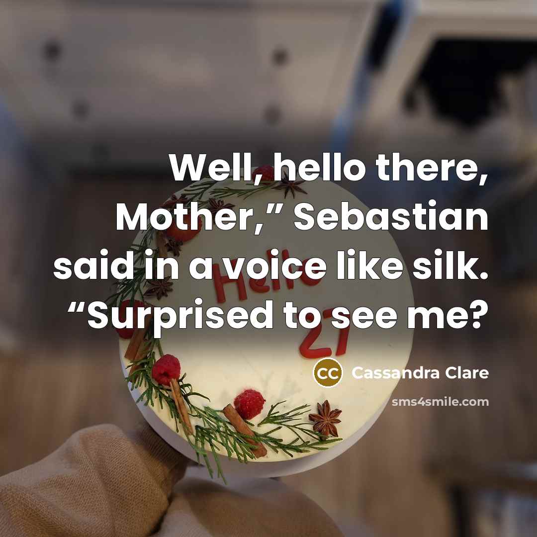 “Well, hello there, Mother,” Sebastian said in a voice like silk. “Surprised to see me?” quote by Cassandra Clare