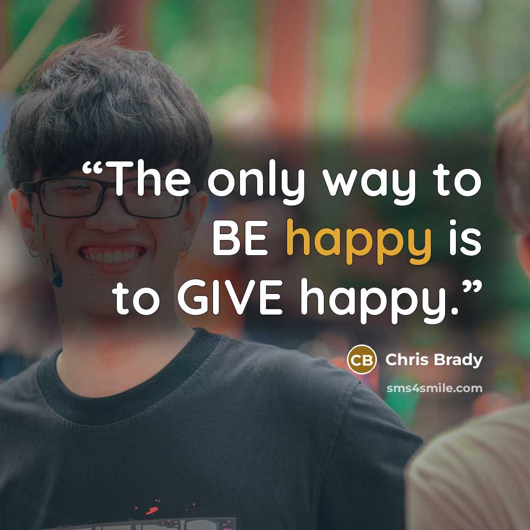 “The only way to BE happy is to GIVE happy.” quote by Chris Brady