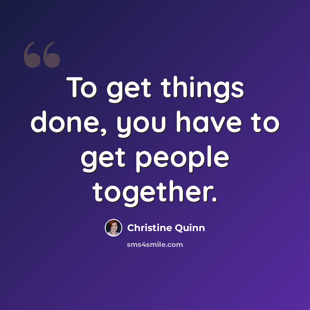 “To get things done, you have to get people together.” quote by Christine Quinn