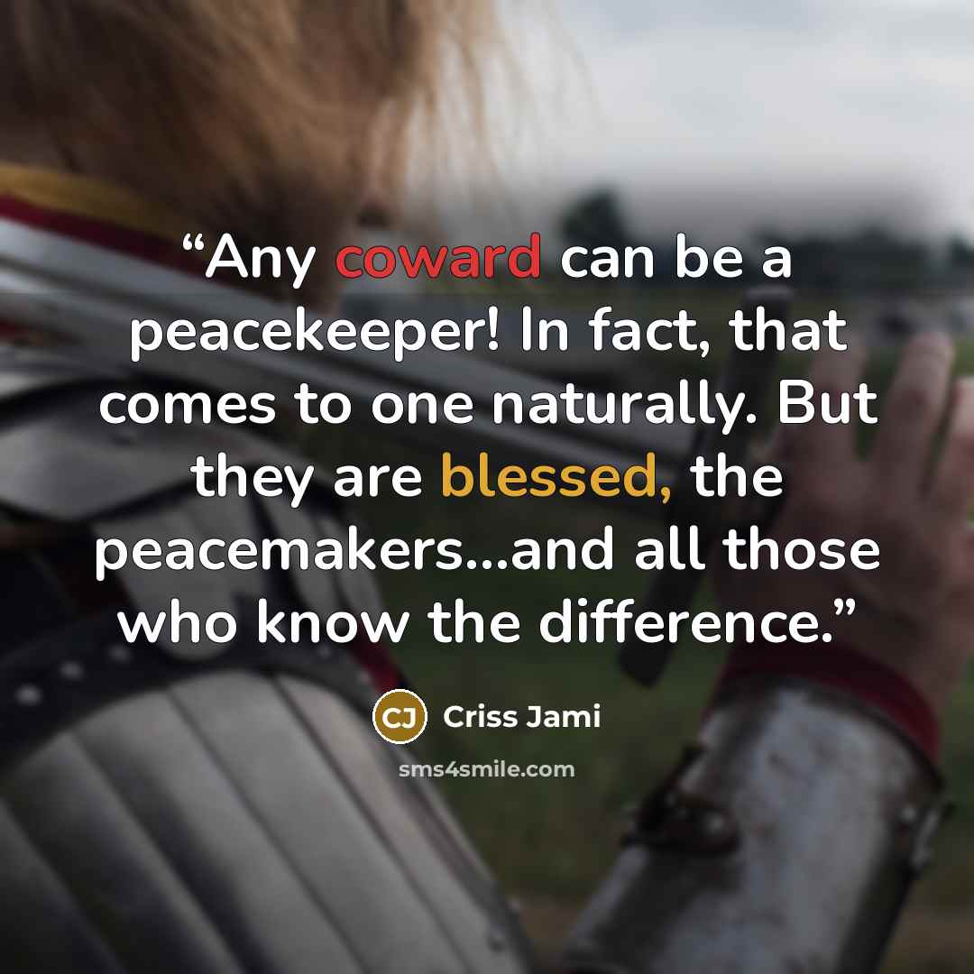 “Any coward can be a peacekeeper! In fact, that comes to one naturally. But they are blessed, the peacemakers...and all those who know the difference.” quote by Criss Jami