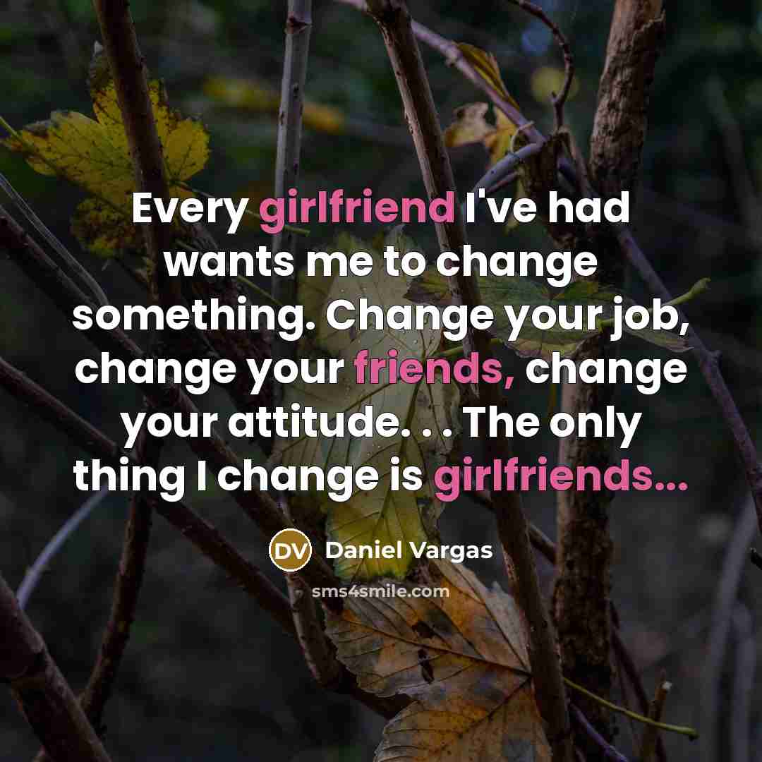 “Every girlfriend I've had wants me to change something. Change your job, change your friends, change your attitude. . . The only thing I change is girlfriends...” quote by Daniel Vargas