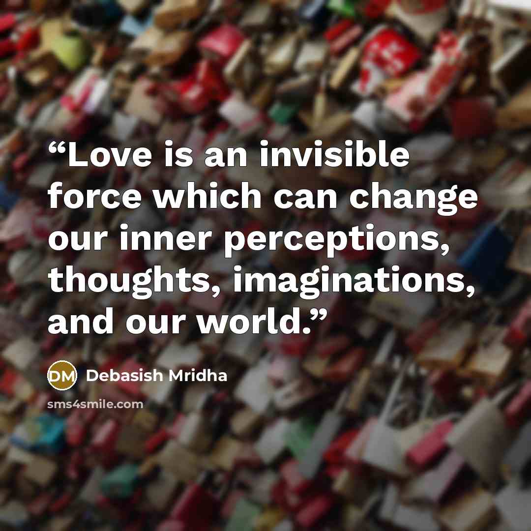 “Love is an invisible force which can change our inner perceptions, thoughts, imaginations, and our world.” quote by Debasish Mridha
