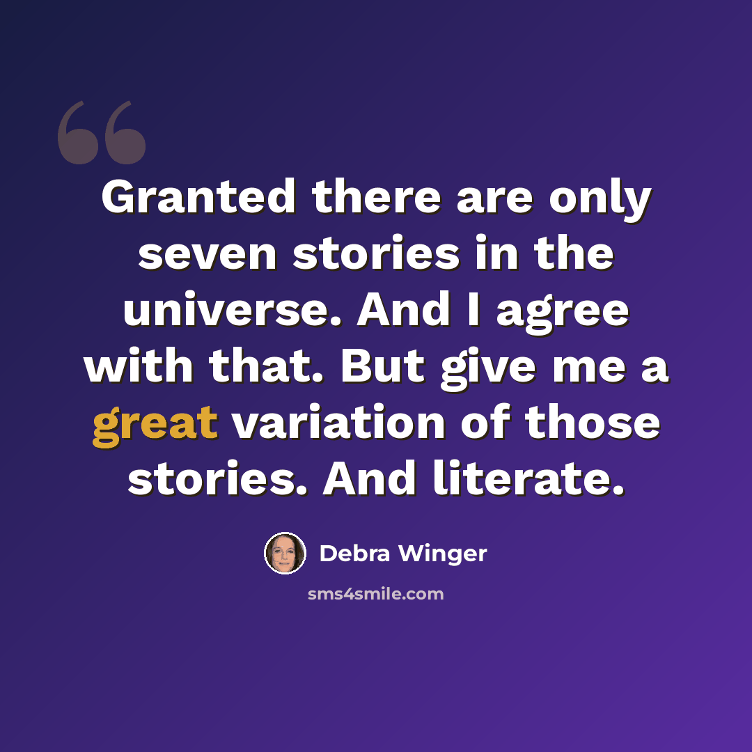 “Granted there are only seven stories in the universe. And I agree with that. But give me a great variation of those stories. And literate.” quote by Debra Winger