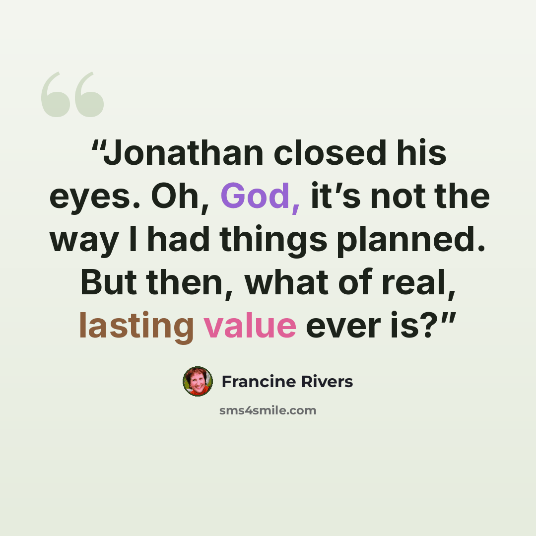 “Jonathan closed his eyes. Oh, God, it’s not the way I had things planned. But then, what of real, lasting value ever is?” quote by Francine Rivers