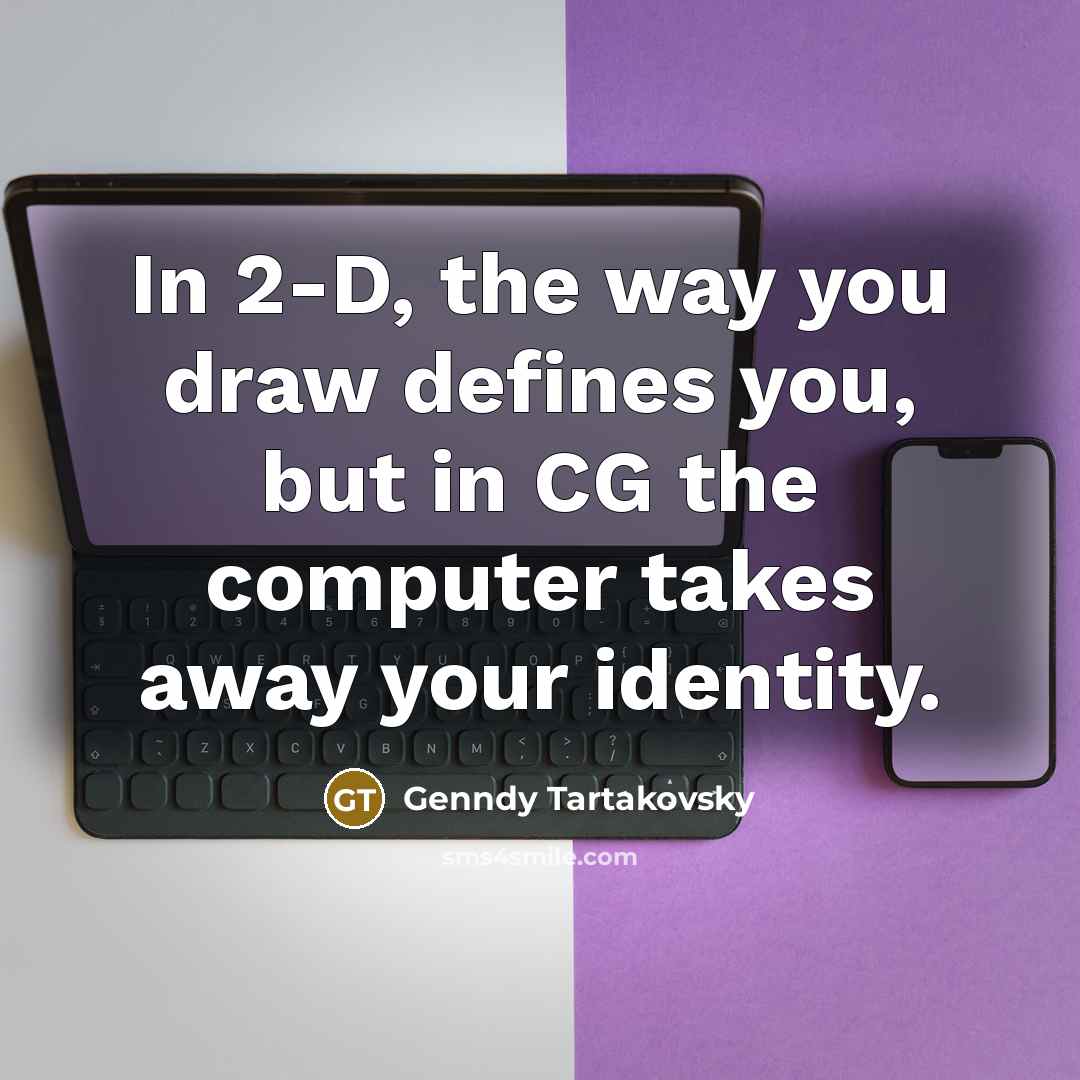 “In 2-D, the way you draw defines you, but in CG the computer takes away your identity.” quote by Genndy Tartakovsky