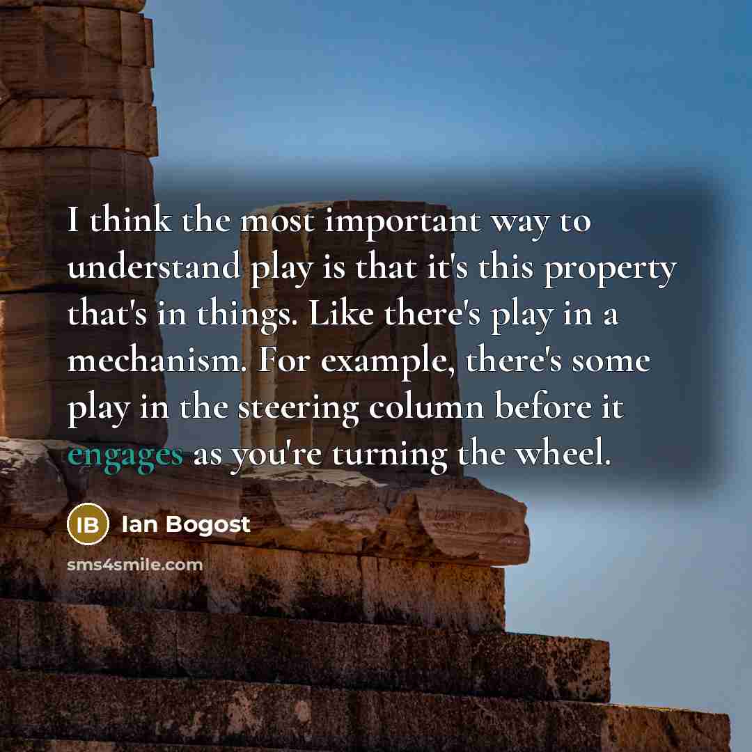 “I think the most important way to understand play is that it's this property that's in things. Like there's play in a mechanism. For example, there's some play in the steering column before it engages as you're turning the wheel.” quote by Ian Bogost