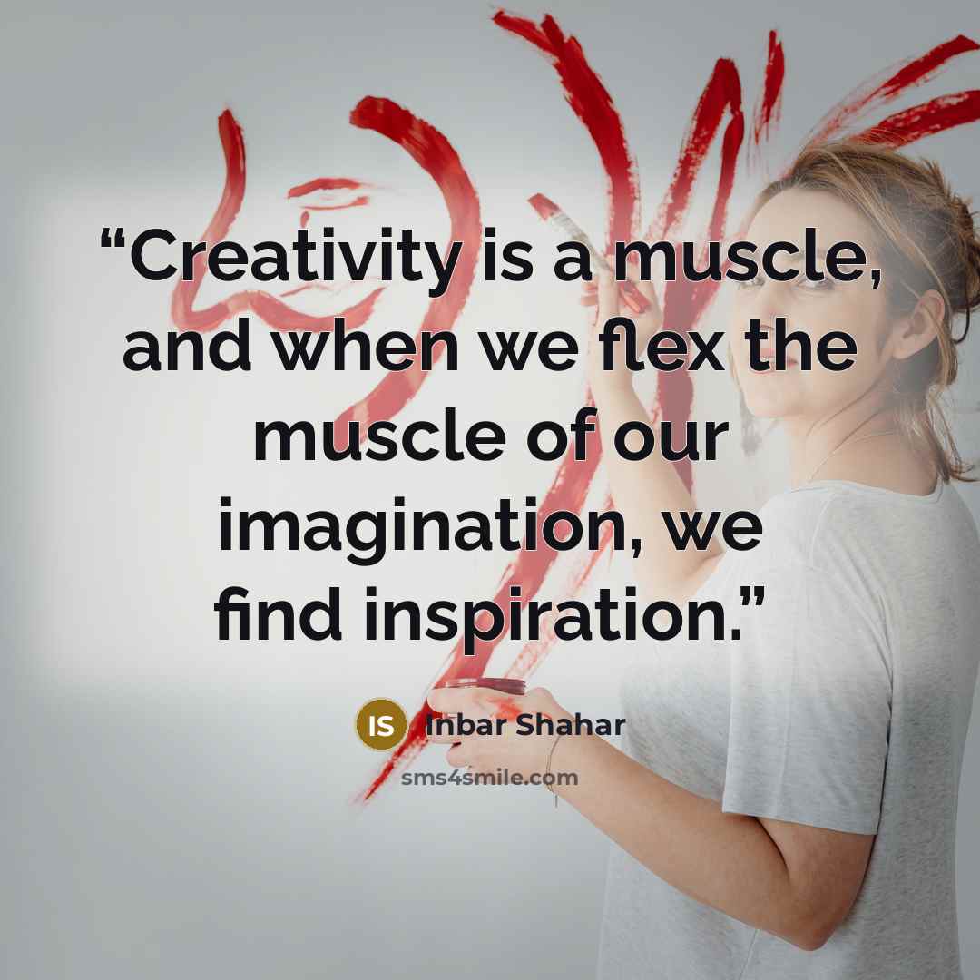“Creativity is a muscle, and when we flex the muscle of our imagination, we find inspiration.” quote by Inbar Shahar