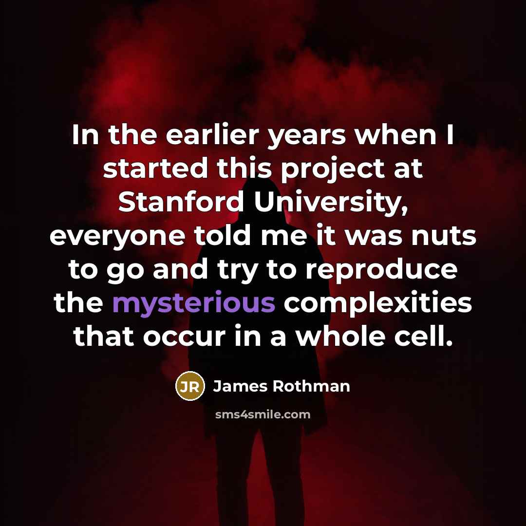“In the earlier years when I started this project at Stanford University, everyone told me it was nuts to go and try to reproduce the mysterious complexities that occur in a whole cell.” quote by James Rothman