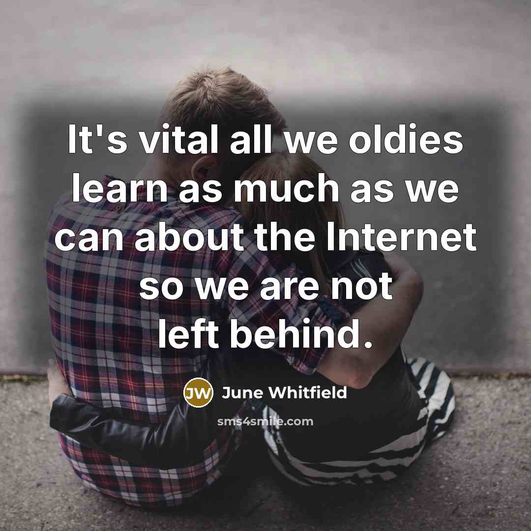 “It's vital all we oldies learn as much as we can about the Internet so we are not left behind.” quote by June Whitfield