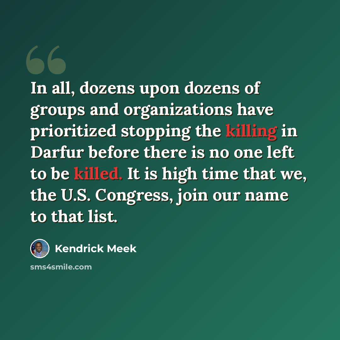 “In all, dozens upon dozens of groups and organizations have prioritized stopping the killing in Darfur before there is no one left to be killed. It is high time that we, the U.S. Congress, join our name to that list.” quote by Kendrick Meek