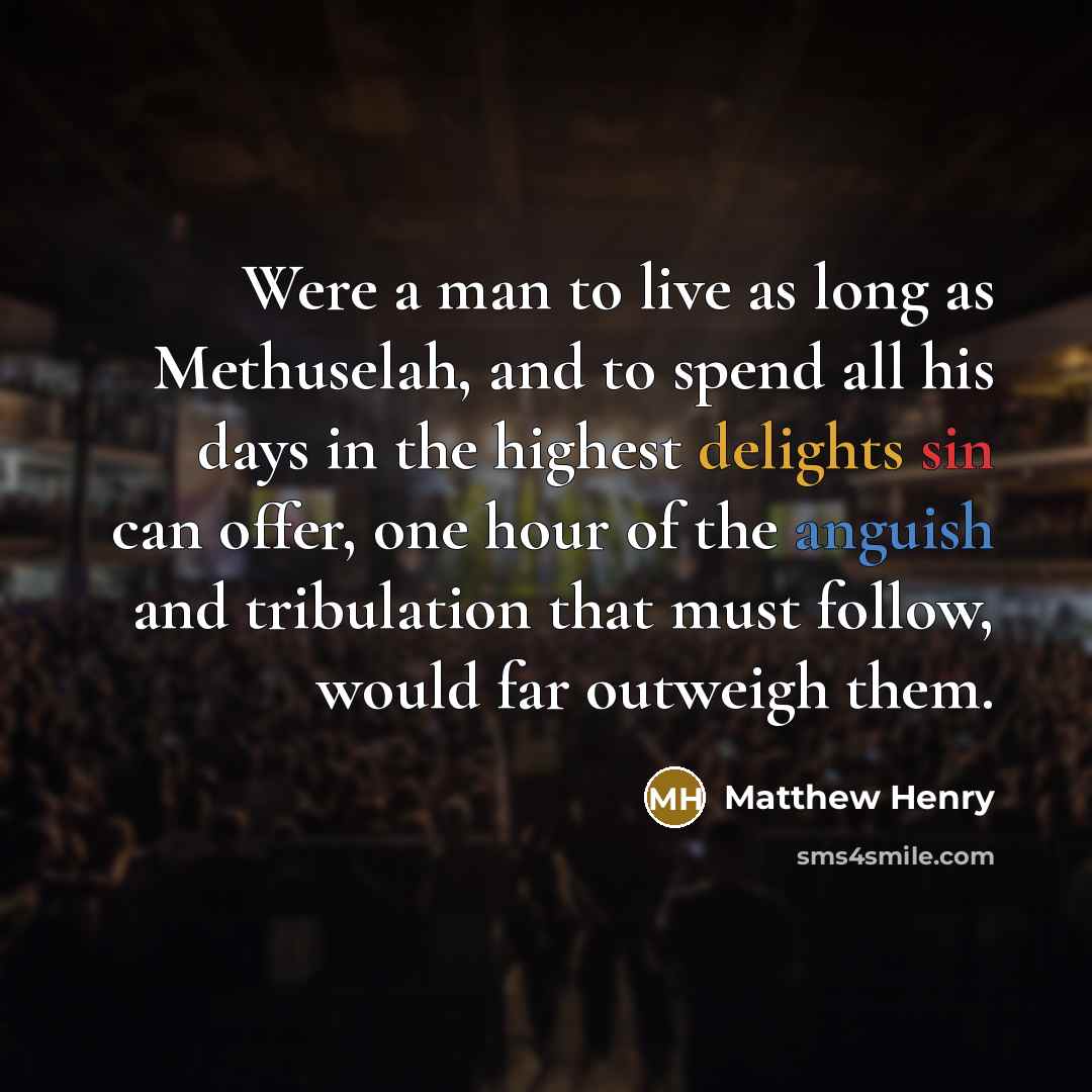 “Were a man to live as long as Methuselah, and to spend all his days in the highest delights sin can offer, one hour of the anguish and tribulation that must follow, would far outweigh them.” quote by Matthew Henry
