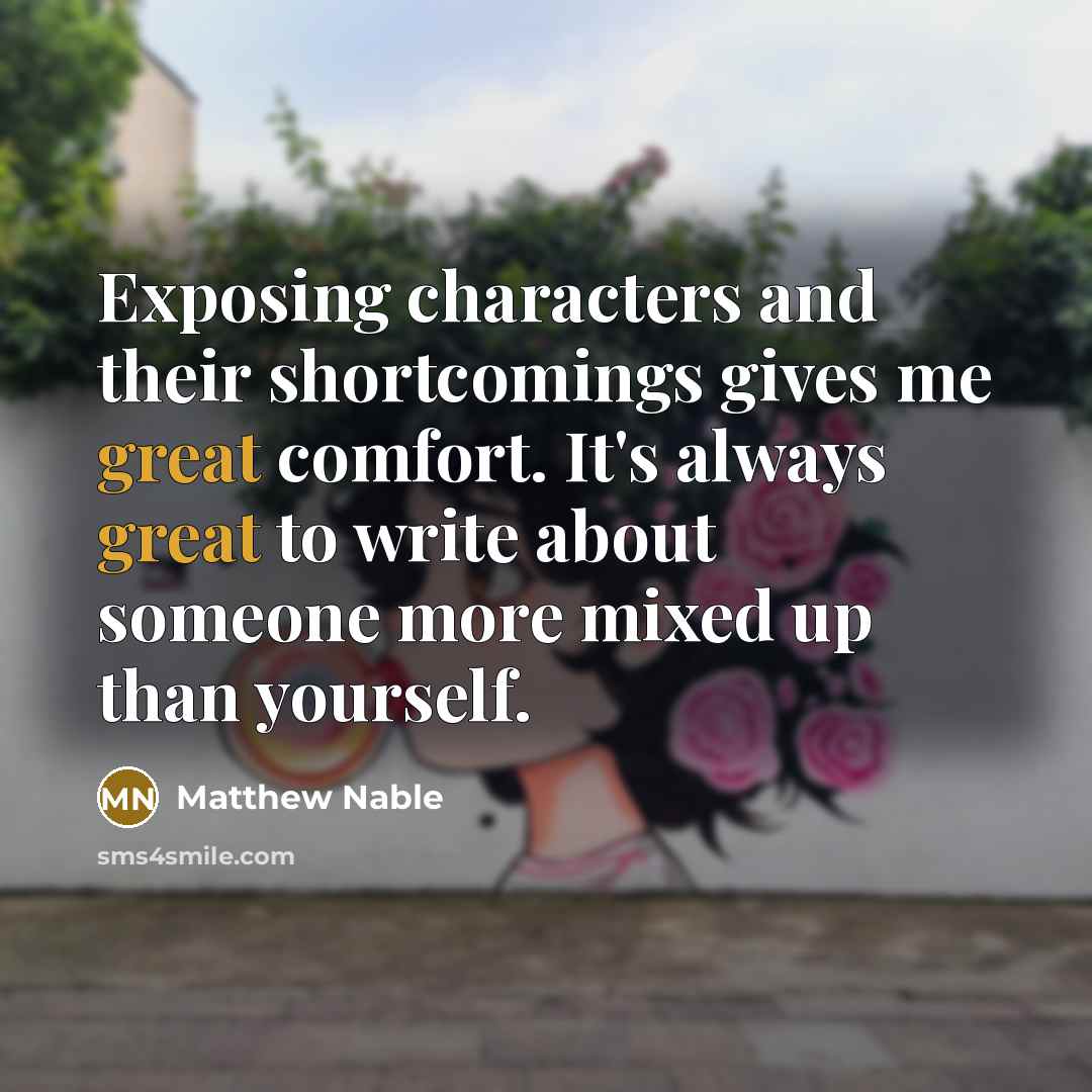 “Exposing characters and their shortcomings gives me great comfort. It's always great to write about someone more mixed up than yourself.” quote by Matthew Nable