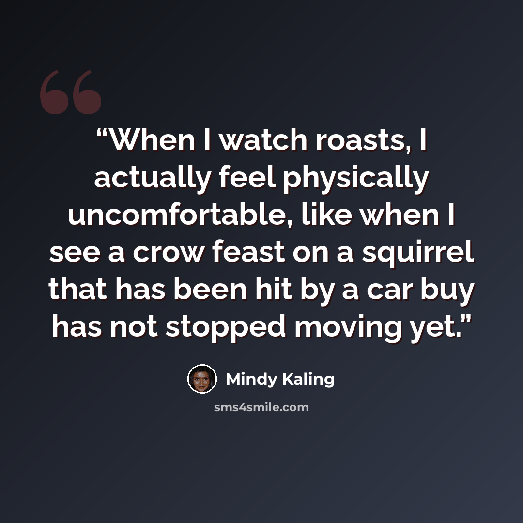 “When I watch roasts, I actually feel physically uncomfortable, like when I see a crow feast on a squirrel that has been hit by a car buy has not stopped moving yet.” quote by Mindy Kaling