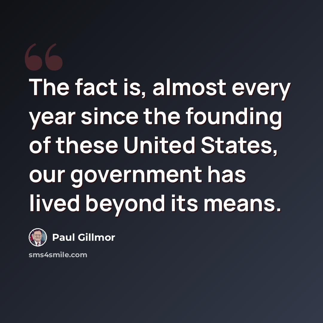 “The fact is, almost every year since the founding of these United States, our government has lived beyond its means.” quote by Paul Gillmor