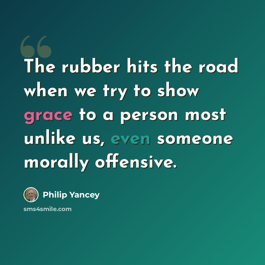 “The rubber hits the road when we try to show grace to a person most unlike us, even someone morally offensive.” quote by Philip Yancey
