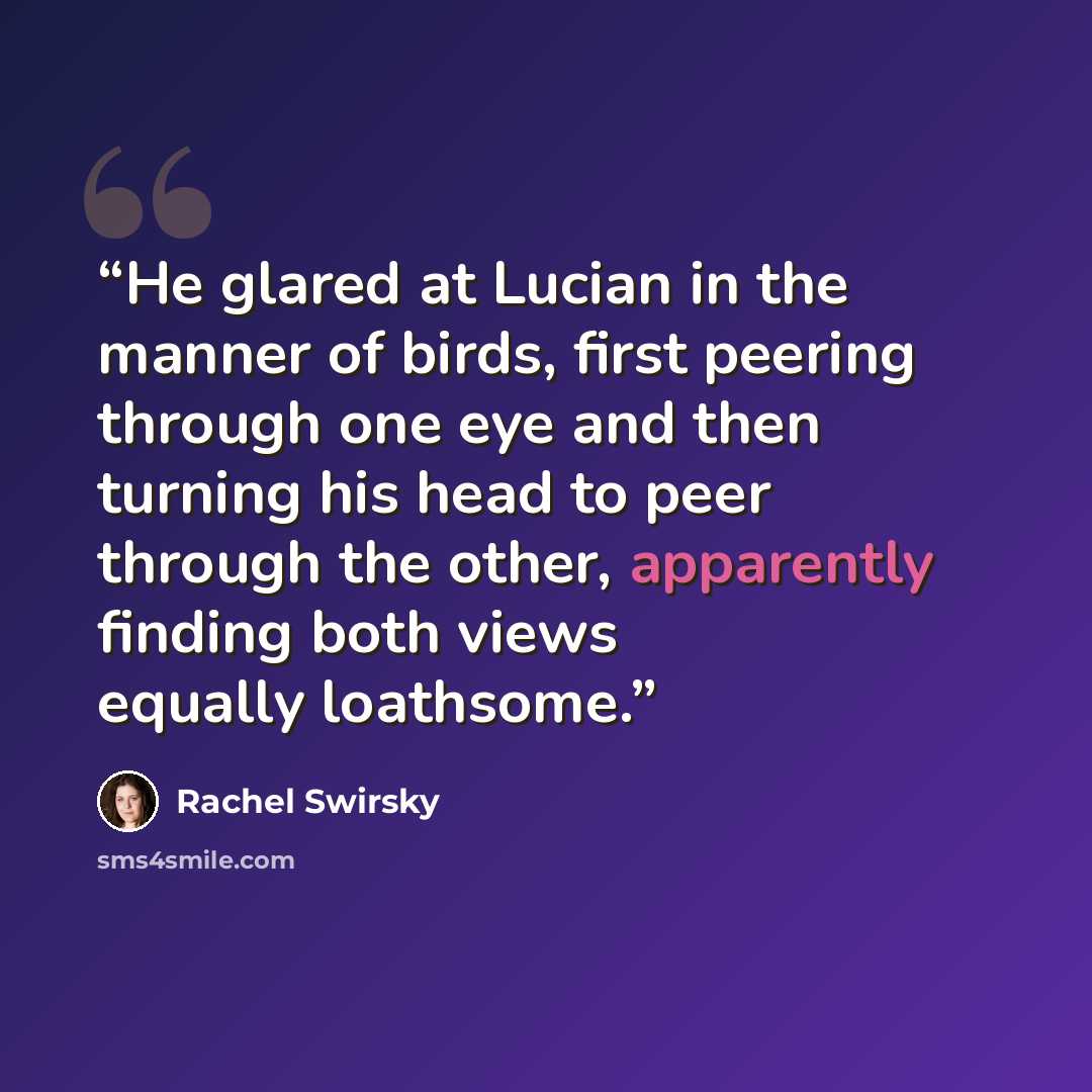 “He glared at Lucian in the manner of birds, first peering through one eye and then turning his head to peer through the other, apparently finding both views equally loathsome.” quote by Rachel Swirsky