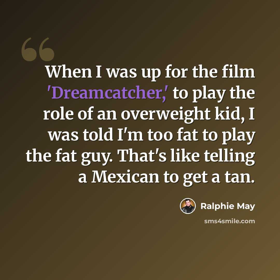 “When I was up for the film 'Dreamcatcher,' to play the role of an overweight kid, I was told I'm too fat to play the fat guy. That's like telling a Mexican to get a tan.” quote by Ralphie May