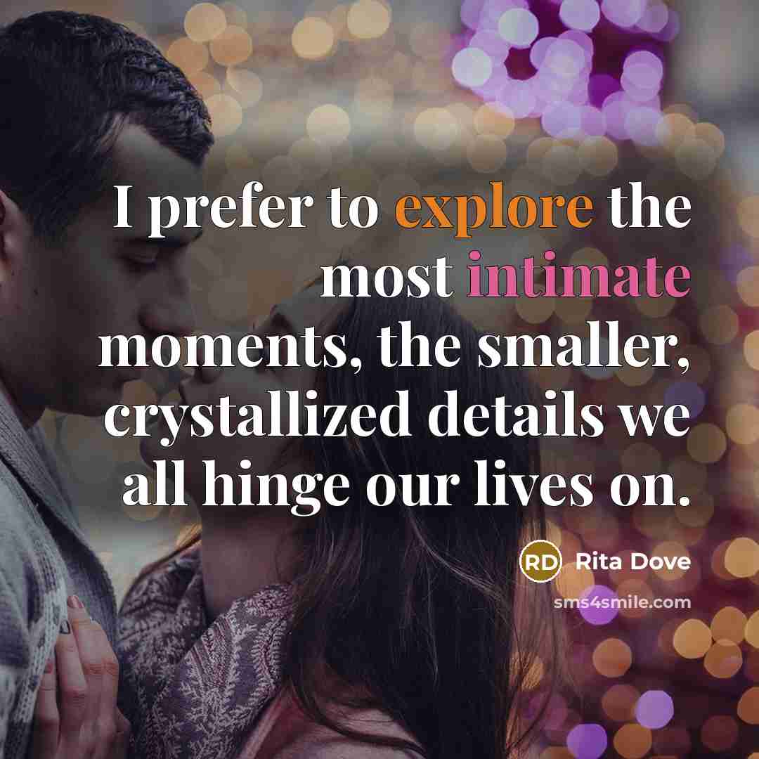 “I prefer to explore the most intimate moments, the smaller, crystallized details we all hinge our lives on.” quote by Rita Dove