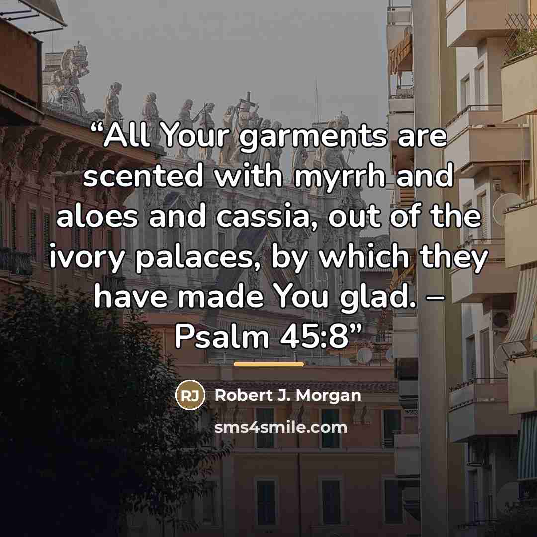 “All Your garments are scented with myrrh and aloes and cassia, out of the ivory palaces, by which they have made You glad. – Psalm 45:8” quote by Robert J. Morgan