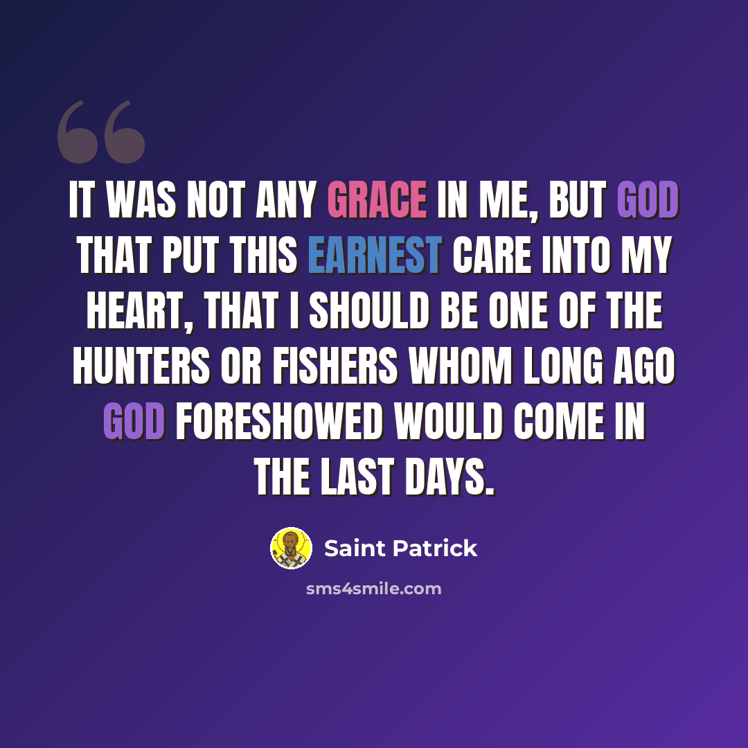 “It was not any grace in me, but God that put this earnest care into my heart, that I should be one of the hunters or fishers whom long ago God foreshowed would come in the last days.” quote by Saint Patrick