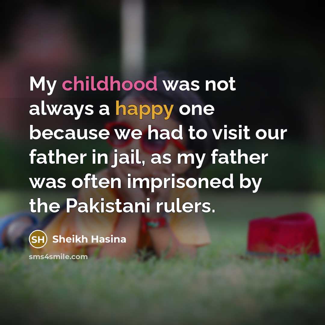 “My childhood was not always a happy one because we had to visit our father in jail, as my father was often imprisoned by the Pakistani rulers.” quote by Sheikh Hasina