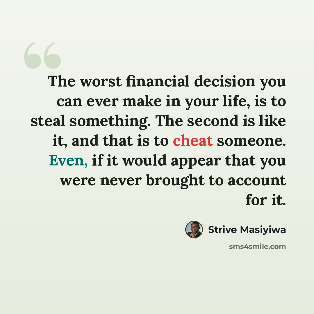 “The worst financial decision you can ever make in your life, is to steal something. The second is like it, and that is to cheat someone. Even, if it would appear that you were never brought to account for it.” quote by Strive Masiyiwa