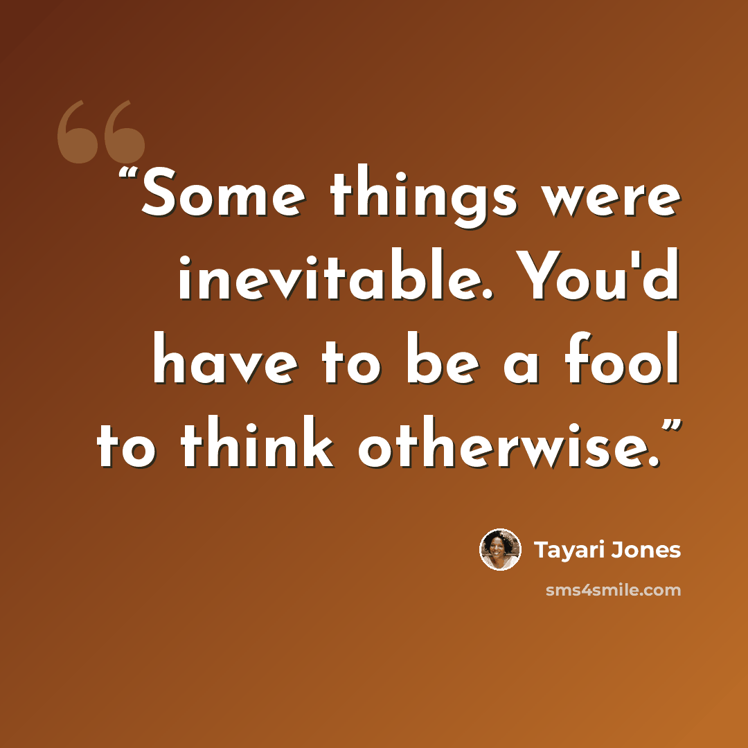 “Some things were inevitable. You'd have to be a fool to think otherwise.” quote by Tayari Jones
