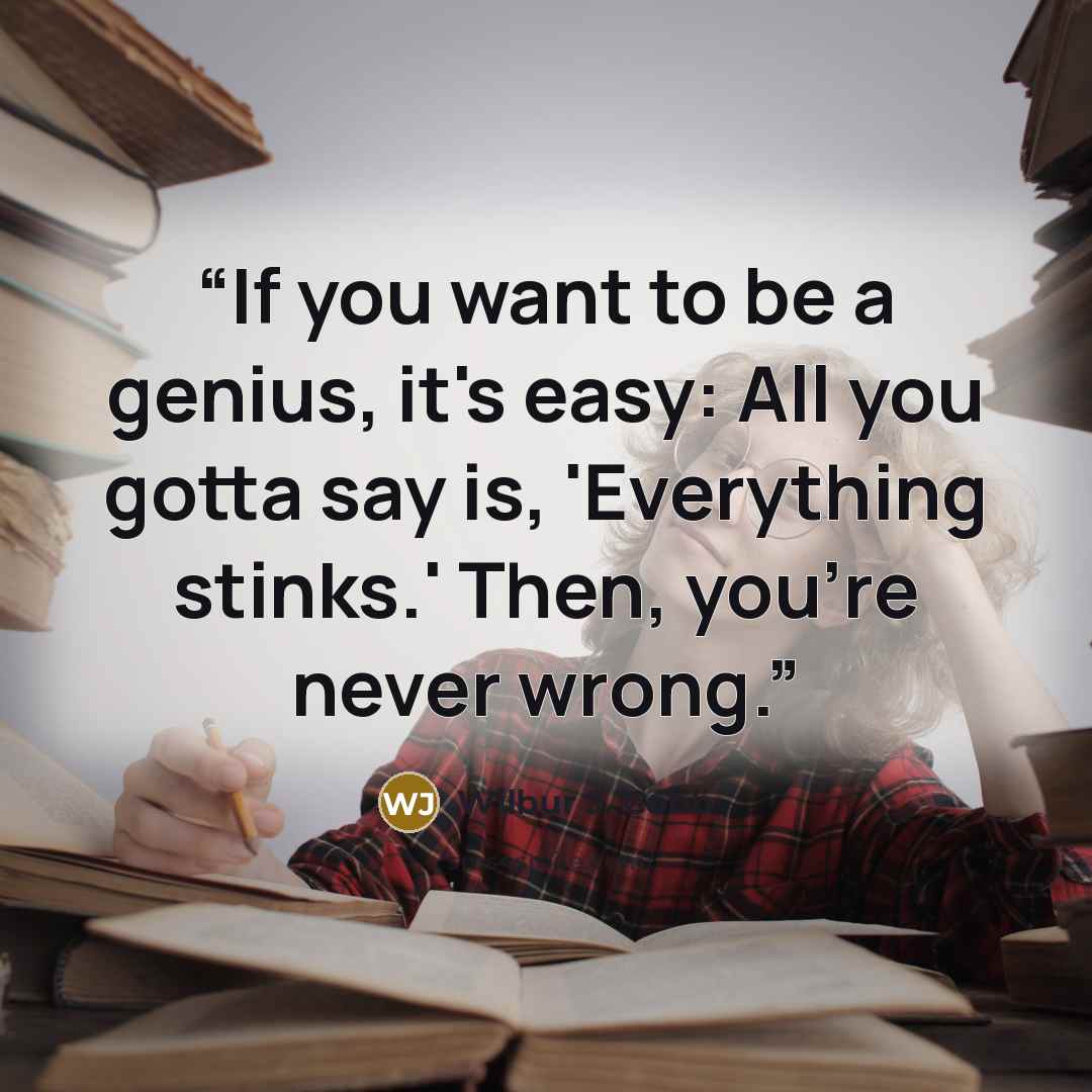 “If you want to be a genius, it's easy: All you gotta say is, 'Everything stinks.' Then, you're never wrong.” quote by Wilbur J. Cobb