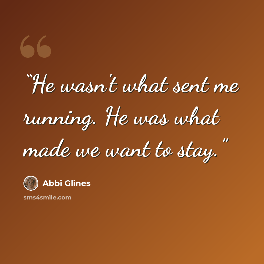 “He wasn't what sent me running. He was what made we want to stay.” quote by Abbi Glines