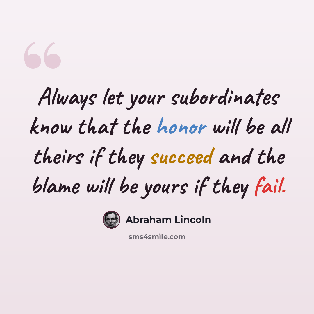“Always let your subordinates know that the honor will be all theirs if they succeed and the blame will be yours if they fail.” quote by Abraham Lincoln