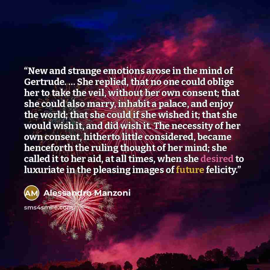 “New and strange emotions arose in the mind of Gertrude. … She replied, that no one could oblige her to take the veil, without her own consent; that she could also marry, inhabit a palace, and enjoy the world; that she could if she wished it; that she would wish it, and did wish it. The necessity…” quote by Alessandro Manzoni