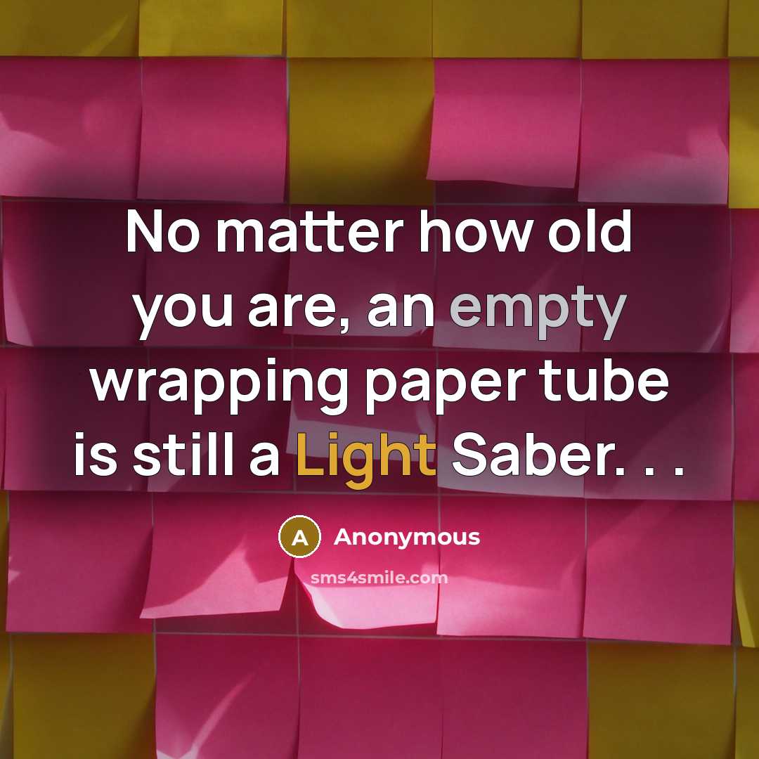 “No matter how old you are, an empty wrapping paper tube is still a Light Saber. . .” quote by Anonymous