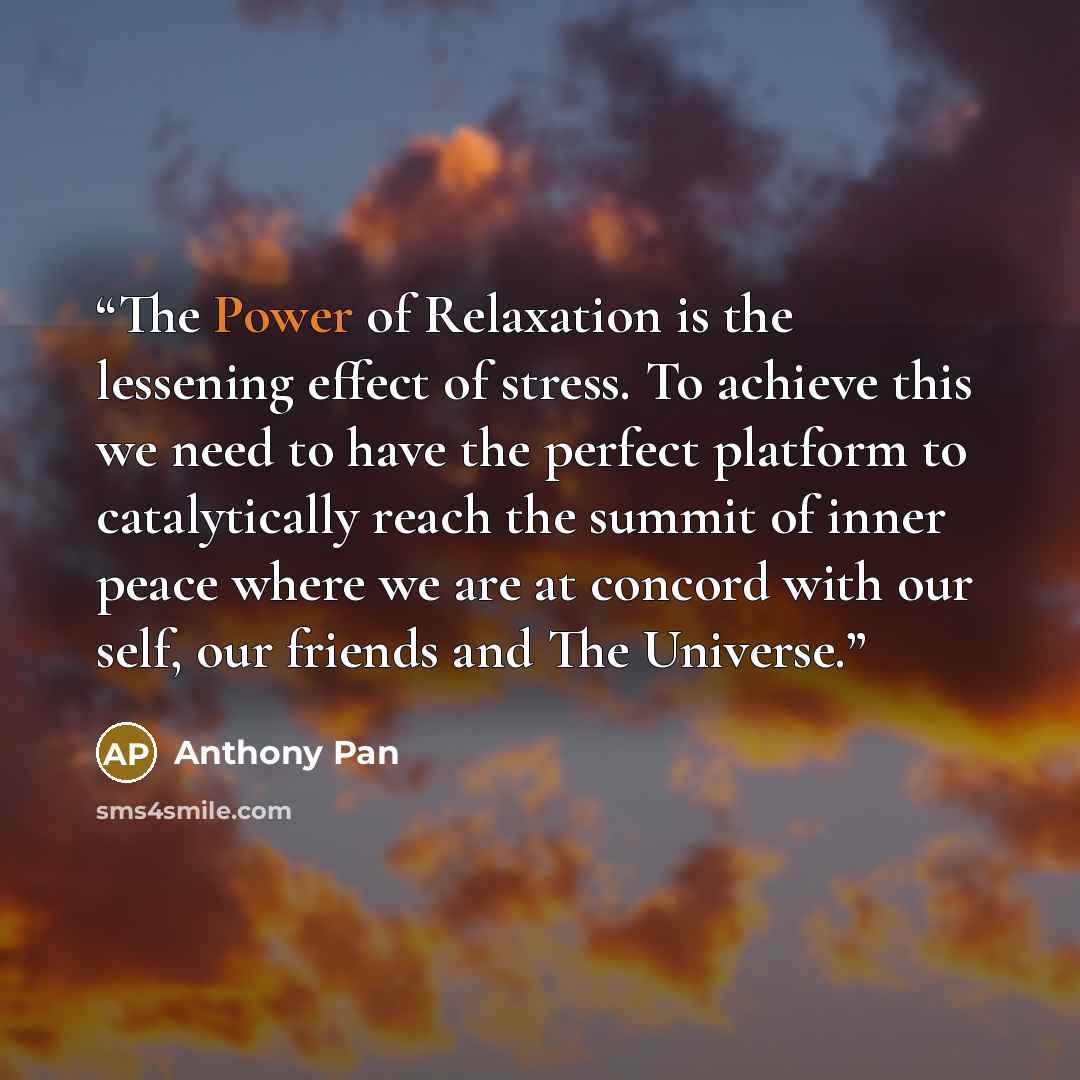 “The Power of Relaxation is the lessening effect of stress. To achieve this we need to have the perfect platform to catalytically reach the summit of inner peace where we are at concord with our self, our friends and The Universe.” quote by Anthony Pan