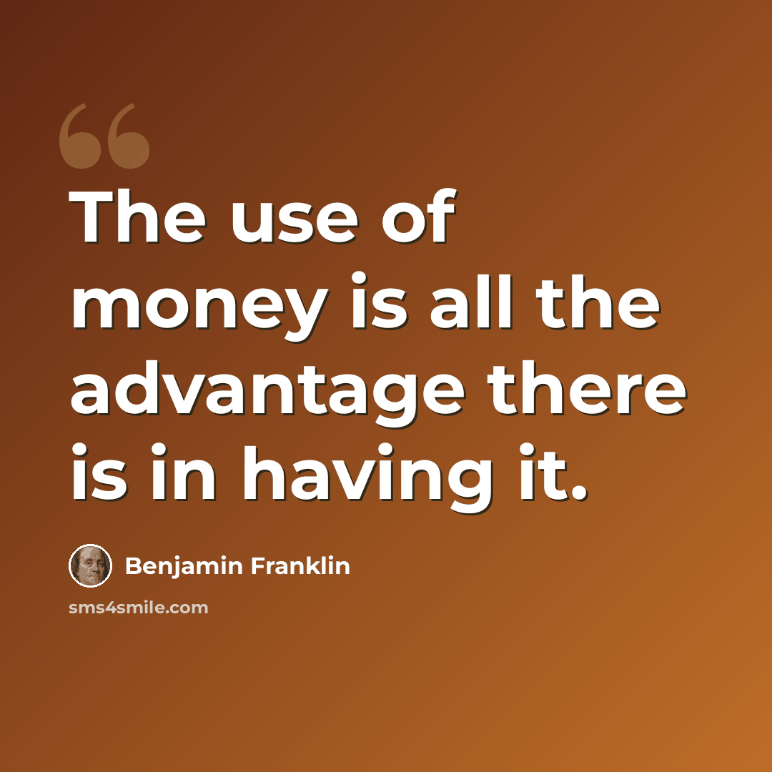 “The use of money is all the advantage there is in having it.” quote by Benjamin Franklin
