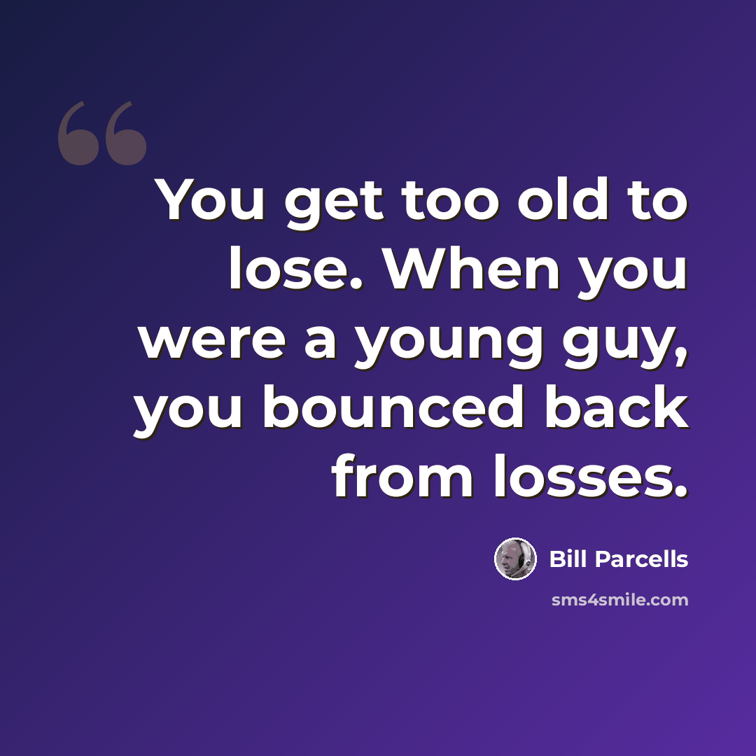 “You get too old to lose. When you were a young guy, you bounced back from losses.” quote by Bill Parcells