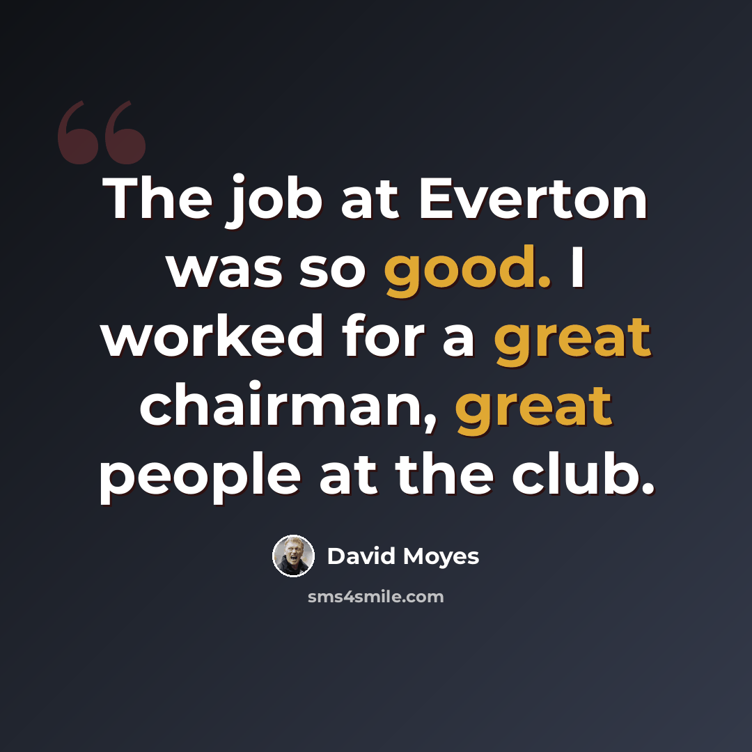 “The job at Everton was so good. I worked for a great chairman, great people at the club.” quote by David Moyes