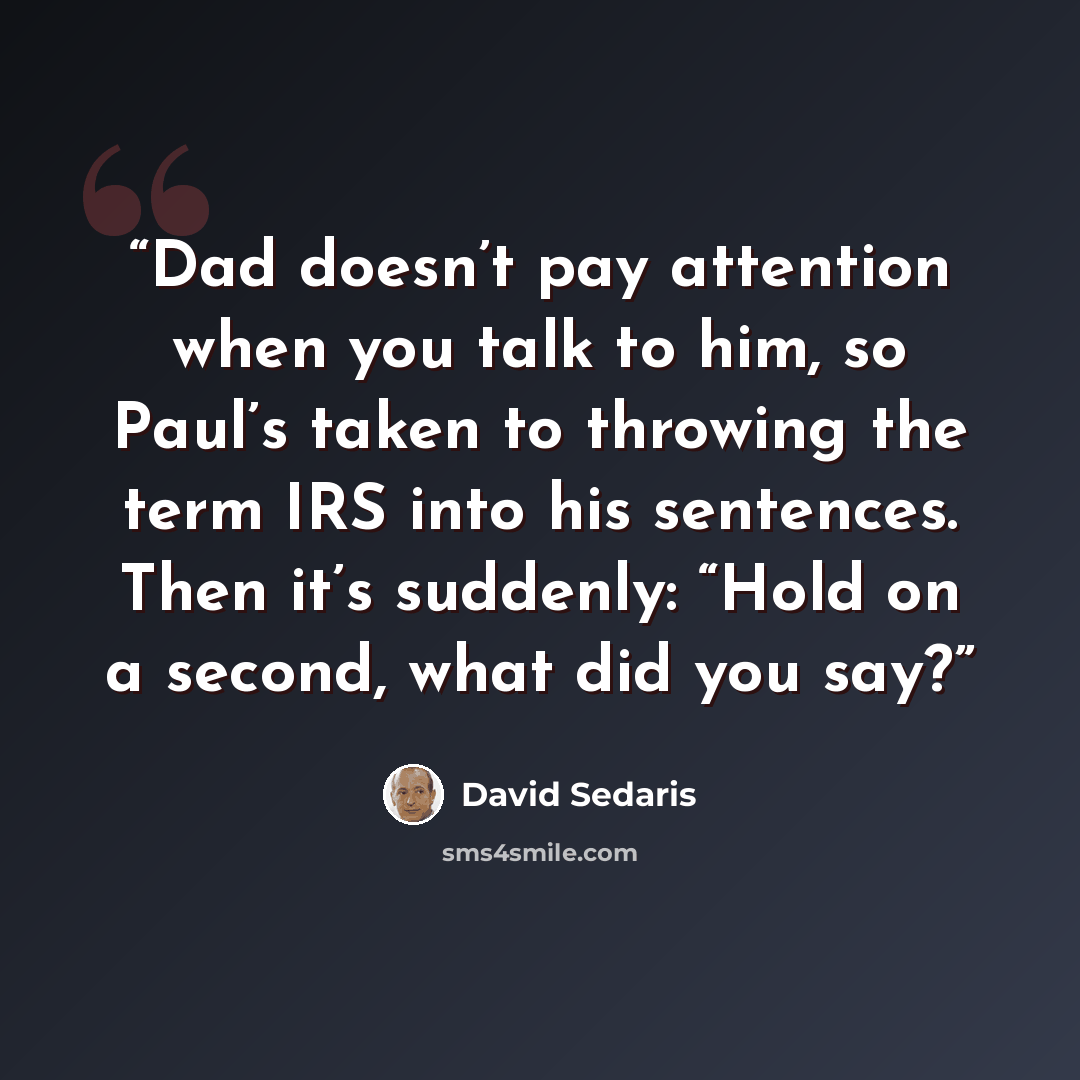“Dad doesn’t pay attention when you talk to him, so Paul’s taken to throwing the term IRS into his sentences. Then it’s suddenly: “Hold on a second, what did you say?” quote by David Sedaris