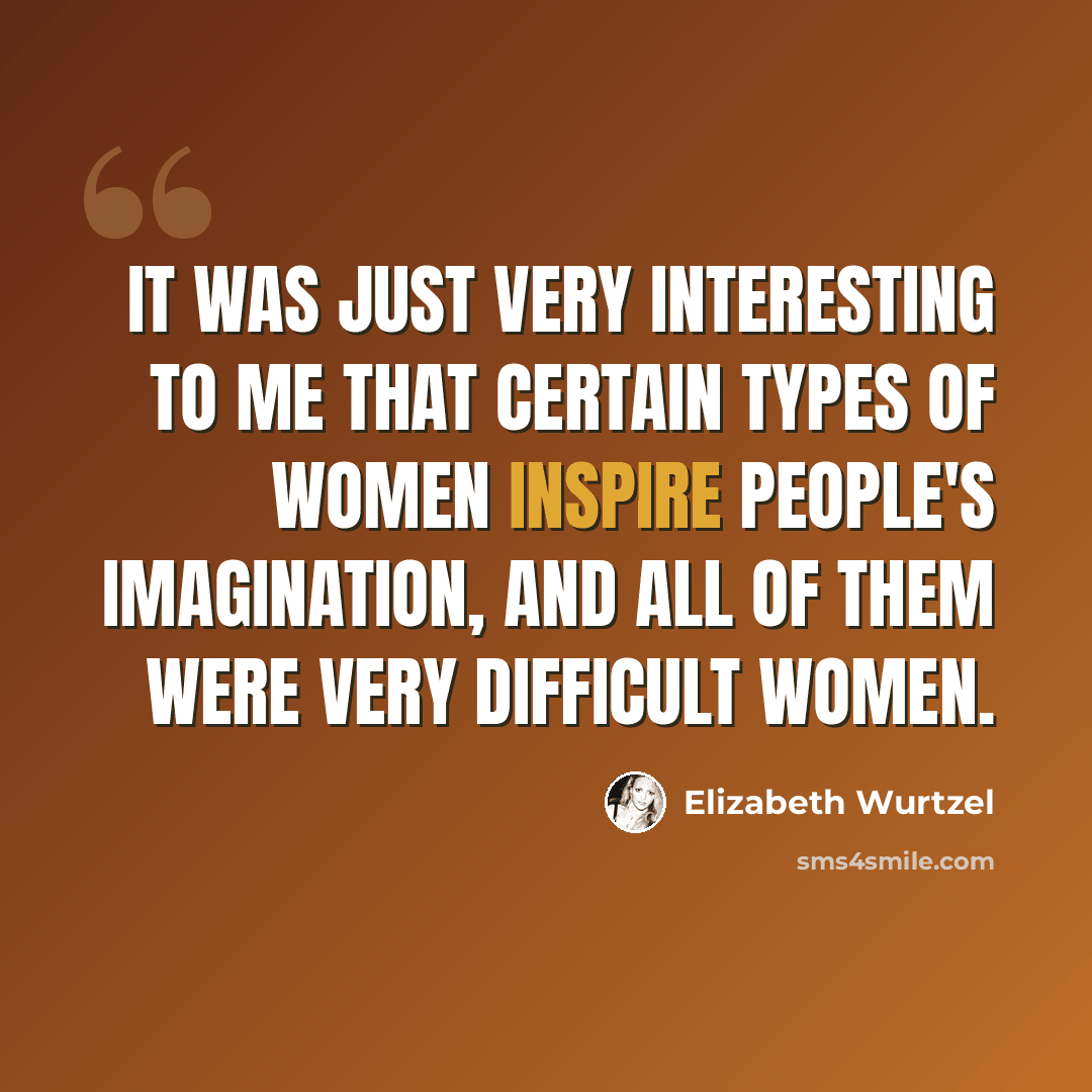 “It was just very interesting to me that certain types of women inspire people's imagination, and all of them were very difficult women.” quote by Elizabeth Wurtzel