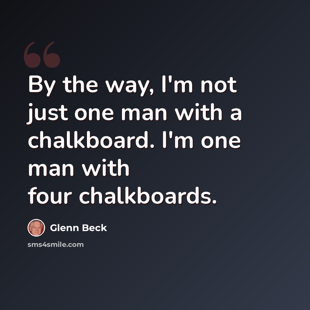 “By the way, I'm not just one man with a chalkboard. I'm one man with four chalkboards.” quote by Glenn Beck