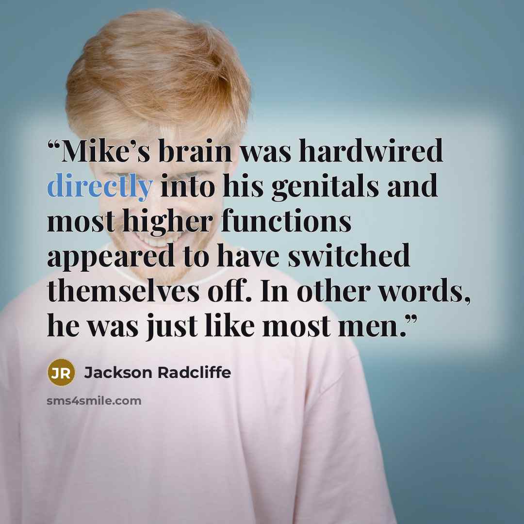 “Mike’s brain was hardwired directly into his genitals and most higher functions appeared to have switched themselves off. In other words, he was just like most men.” quote by Jackson Radcliffe